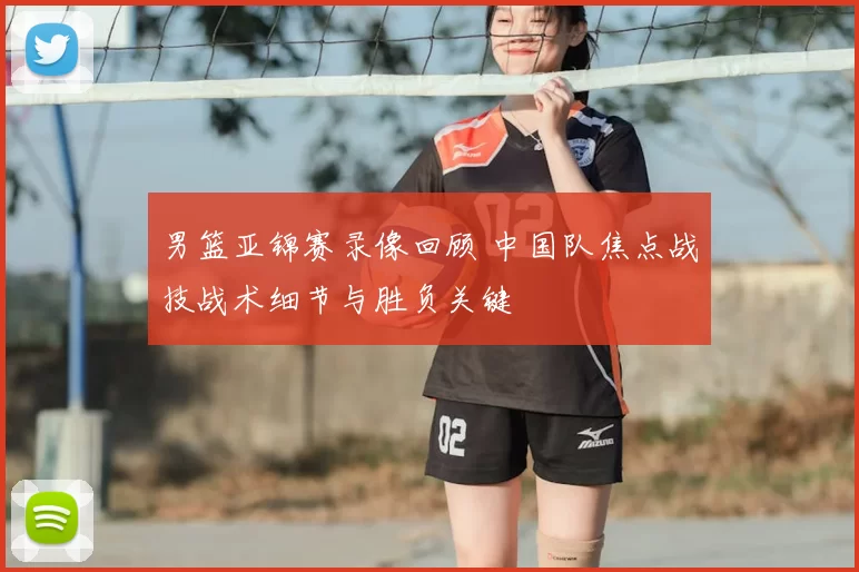 男篮亚锦赛录像回顾 中国队焦点战技战术细节与胜负关键