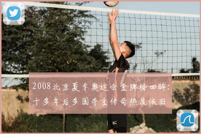 2008北京夏季奥运会金牌榜回眸：十多年后多国夺金传奇热度依旧