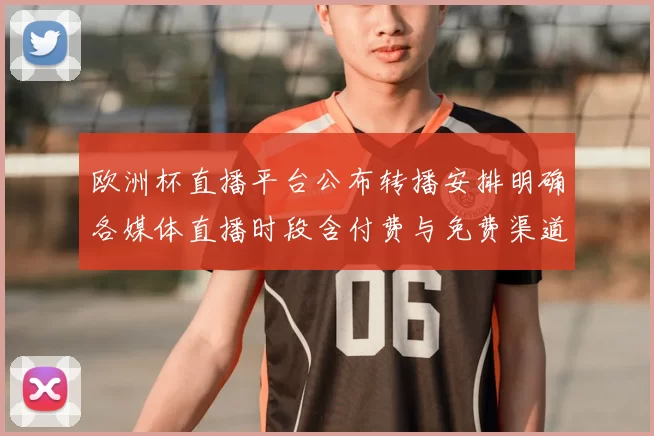欧洲杯直播平台公布转播安排明确各媒体直播时段含付费与免费渠道