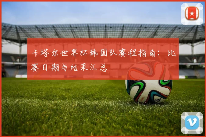 卡塔尔世界杯韩国队赛程指南：比赛日期与结果汇总