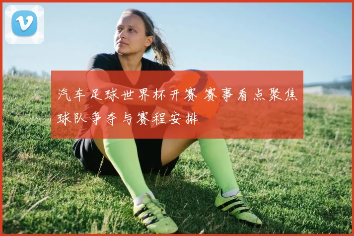 汽车足球世界杯开赛 赛事看点聚焦球队争夺与赛程安排