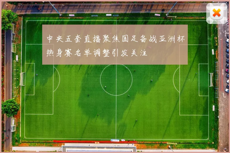 中央五套直播聚焦国足备战亚洲杯热身赛名单调整引发关注