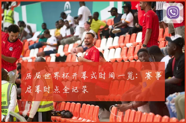 历届世界杯开幕式时间一览：赛事启幕时点全记录