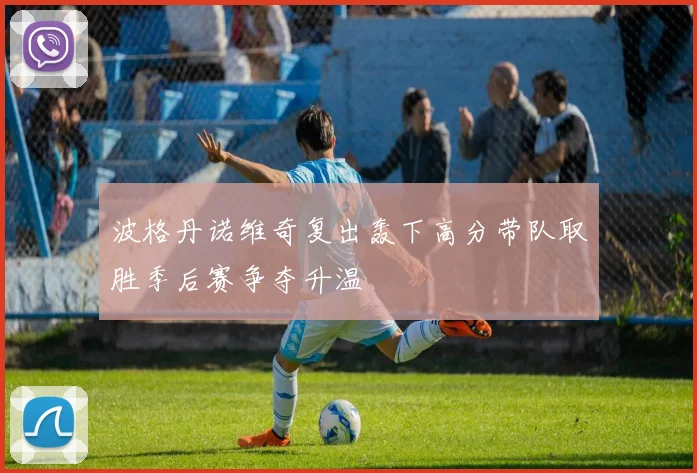 波格丹诺维奇复出轰下高分带队取胜季后赛争夺升温