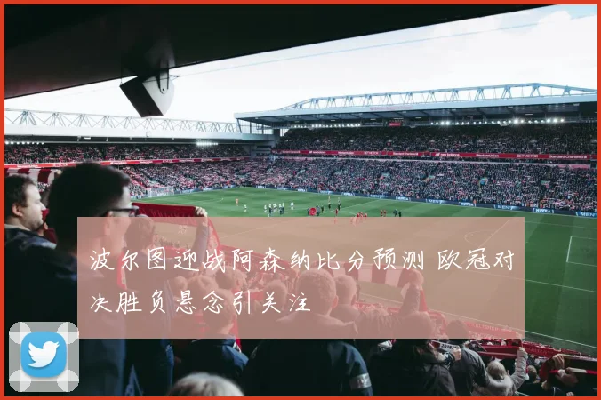 波尔图迎战阿森纳比分预测 欧冠对决胜负悬念引关注