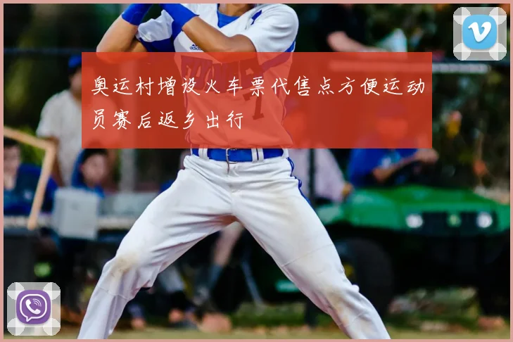 奥运村增设火车票代售点方便运动员赛后返乡出行