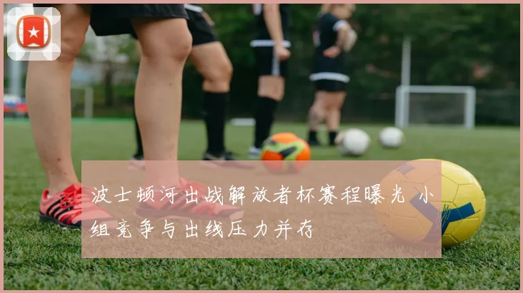 波士顿河出战解放者杯赛程曝光 小组竞争与出线压力并存