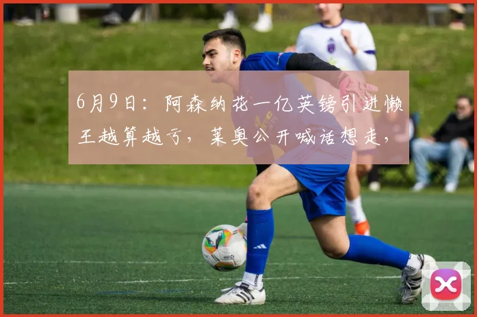 6月9日：阿森纳花一亿英镑引进懒王越算越亏，莱奥公开喊话想走，阿尔特塔眉头紧锁_战术_纪律_天赋