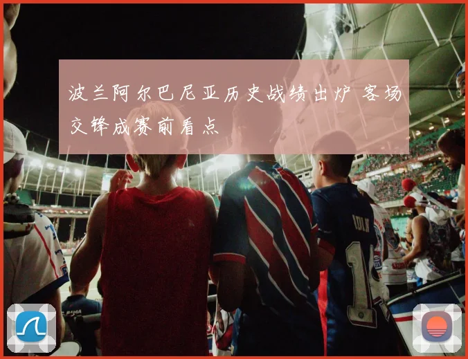 波兰阿尔巴尼亚历史战绩出炉 客场交锋成赛前看点