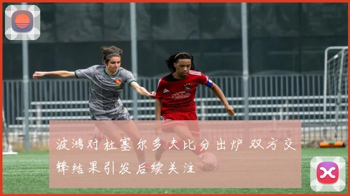 波鸿对杜塞尔多夫比分出炉 双方交锋结果引发后续关注