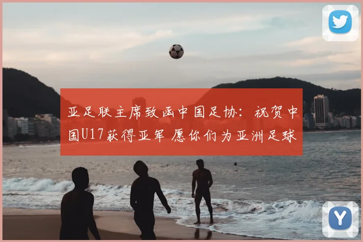 亚足联主席致函中国足协:祝贺中国U17获得亚军 愿你们为亚洲足球增光添彩