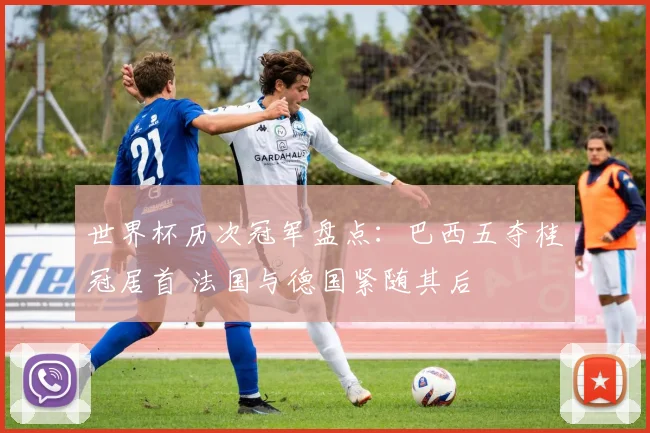世界杯历次冠军盘点：巴西五夺桂冠居首 法国与德国紧随其后
