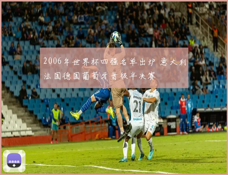 2006年世界杯四强名单出炉 意大利法国德国葡萄牙晋级半决赛