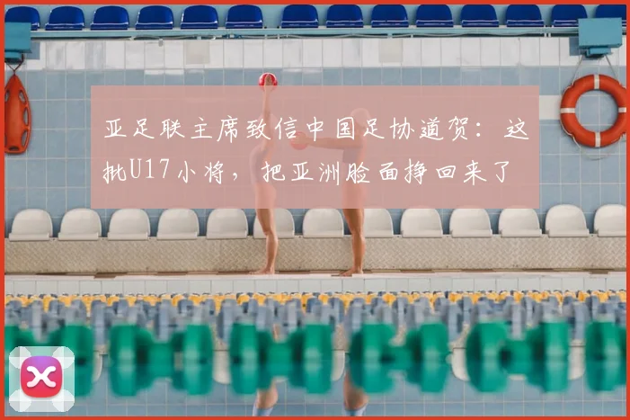 亚足联主席致信中国足协道贺：这批U17小将，把亚洲脸面挣回来了