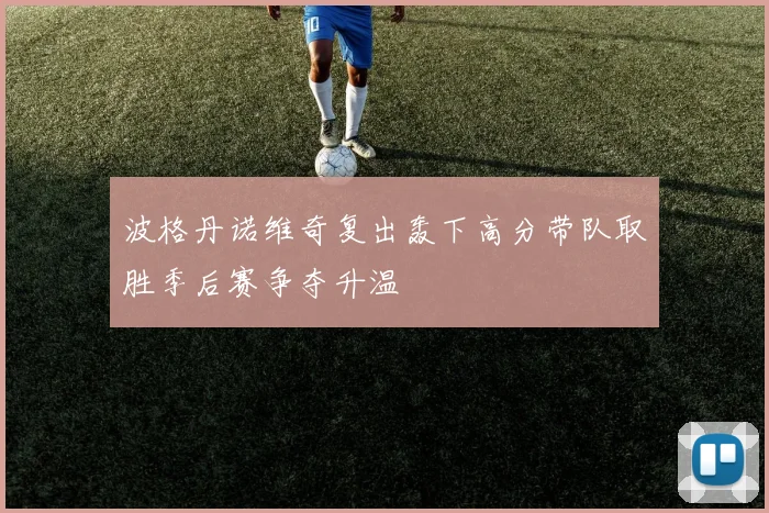 波格丹诺维奇复出轰下高分带队取胜季后赛争夺升温