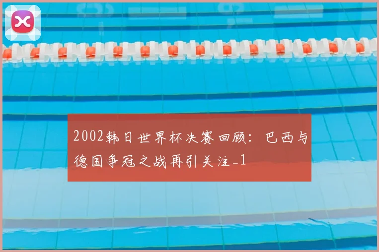 2002韩日世界杯决赛回顾：巴西与德国争冠之战再引关注_1