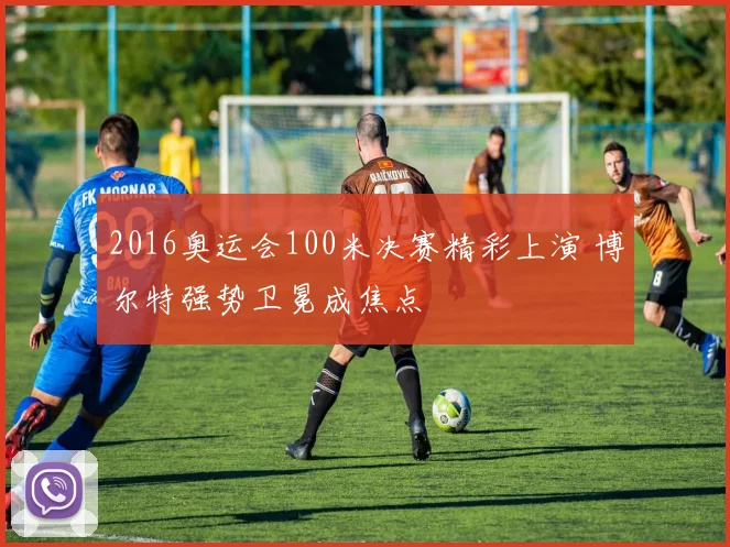 2016奥运会100米决赛精彩上演 博尔特强势卫冕成焦点