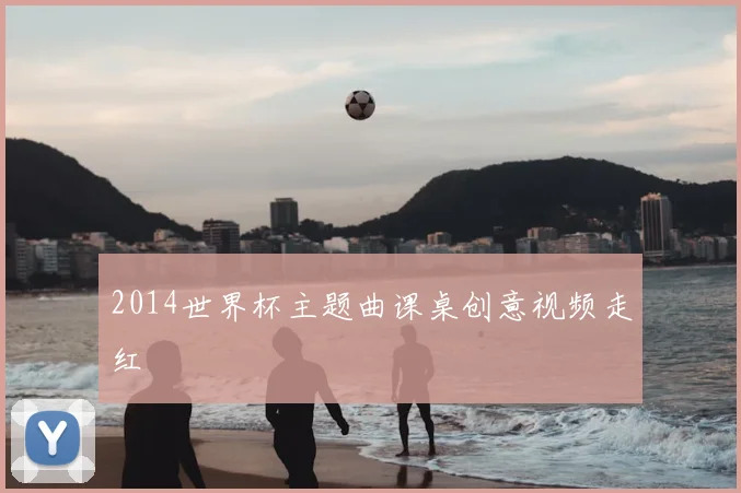 2014世界杯主题曲课桌创意视频走红