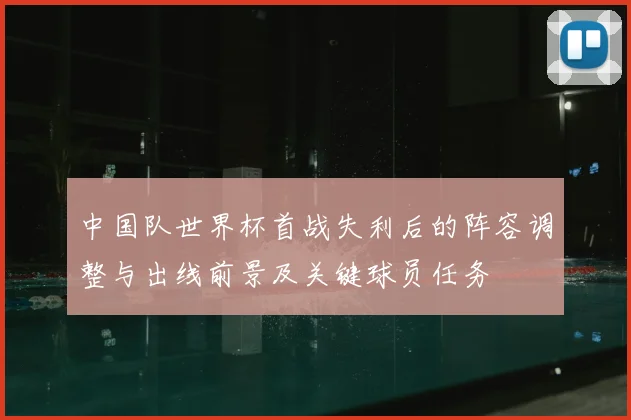 中国队世界杯首战失利后的阵容调整与出线前景及关键球员任务