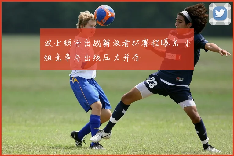 波士顿河出战解放者杯赛程曝光 小组竞争与出线压力并存