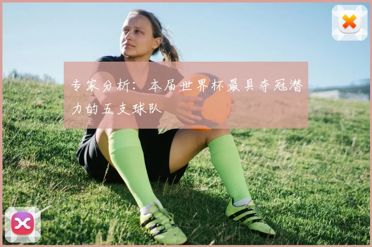 专家分析:本届世界杯最具夺冠潜力的五支球队
