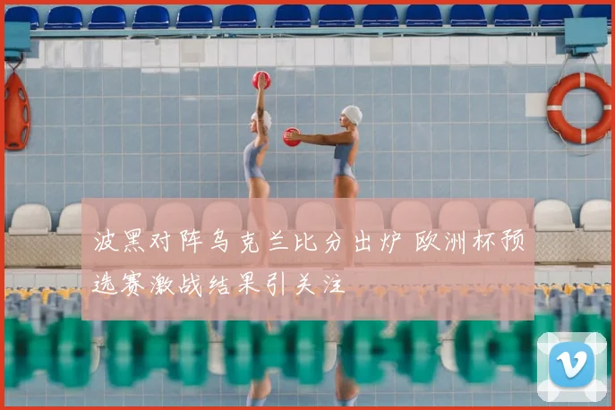 波黑对阵乌克兰比分出炉 欧洲杯预选赛激战结果引关注