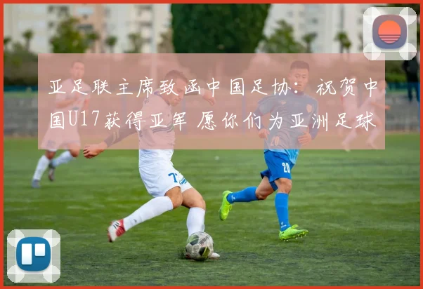 亚足联主席致函中国足协：祝贺中国U17获得亚军 愿你们为亚洲足球增光添彩