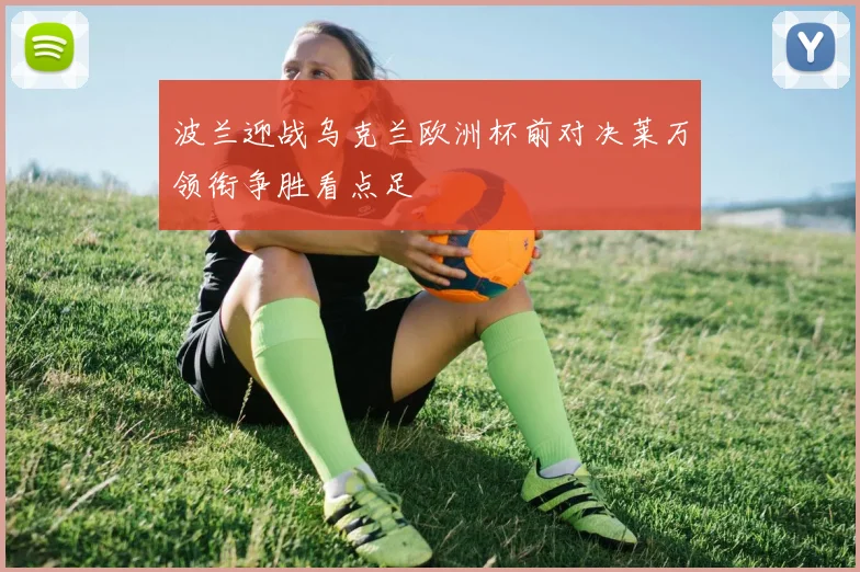 波兰迎战乌克兰欧洲杯前对决莱万领衔争胜看点足