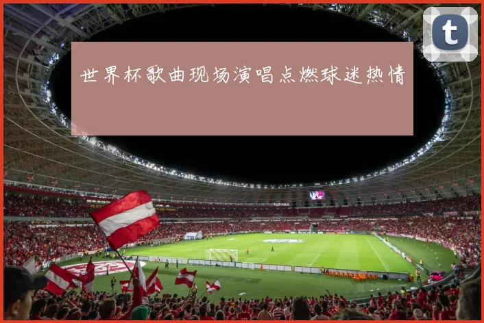 世界杯歌曲现场演唱点燃球迷热情