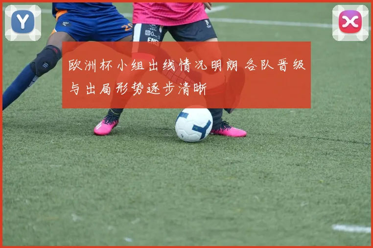 欧洲杯小组出线情况明朗 各队晋级与出局形势逐步清晰
