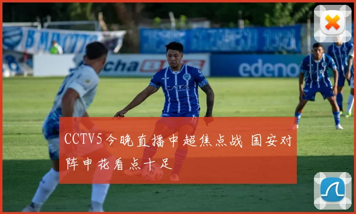 CCTV5今晚直播中超焦点战 国安对阵申花看点十足